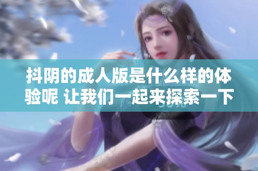 抖阴的**版是什么样的体验呢 让我们一起来探索一下吧