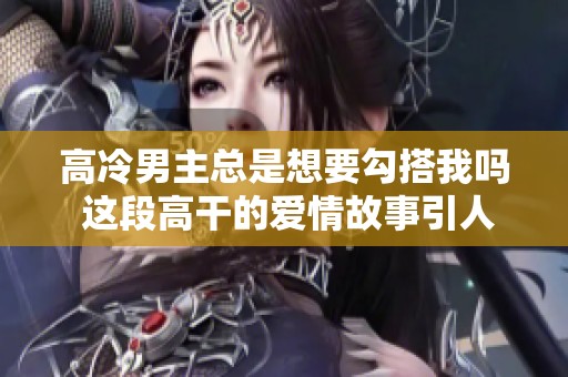 高冷男主总是想要勾搭我吗 这段高干的爱情故事引人入胜