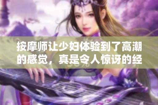 按摩师让少妇体验到了高潮的感觉，真是令人惊讶的经历！