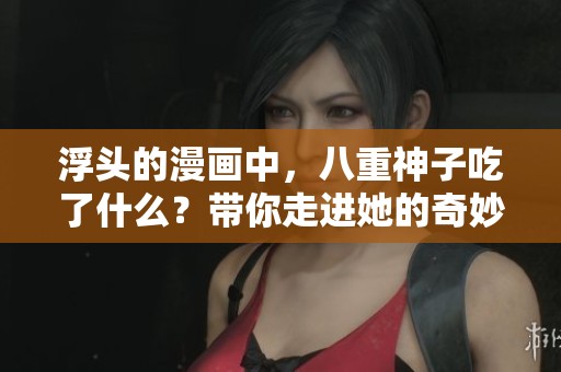 浮头的漫画中，八重神子吃了什么？带你走进她的奇妙世界！