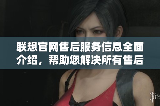 联想官网售后服务信息全面介绍，帮助您解决所有售后问题