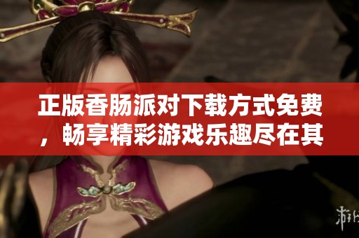 正版香肠派对下载方式免费，畅享精彩游戏乐趣尽在其中