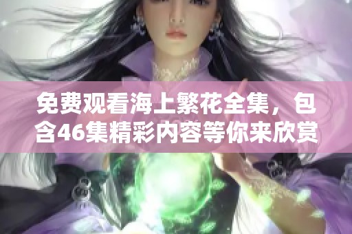 免费观看海上繁花全集，包含46集精彩内容等你来欣赏