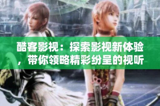 酷客影视：探索影视新体验，带你领略精彩纷呈的视听盛宴