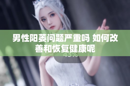 男性阳萎问题严重吗 如何改善和恢复健康呢