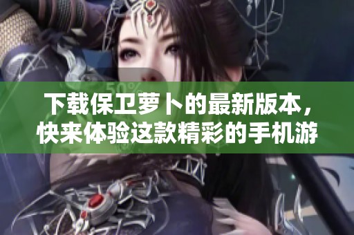 下载保卫萝卜的最新版本，快来体验这款精彩的手机游戏吧