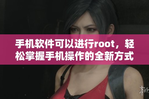 手机软件可以进行root，轻松掌握手机操作的全新方式