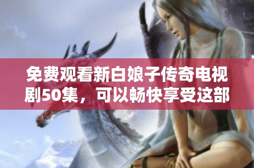 免费观看新白娘子传奇电视剧50集，可以畅快享受这部经典之作的精彩内容
