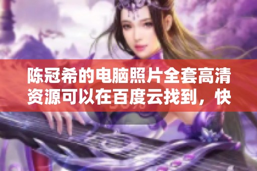 陈冠希的电脑照片全套高清资源可以在百度云找到，快来查看吧