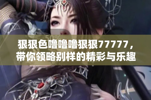 **色噜噜噜**77777，带你领略别样的精彩与乐趣