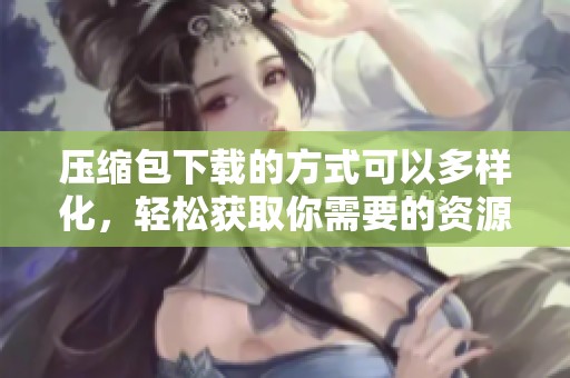 压缩包下载的方式可以多样化，轻松获取你需要的资源