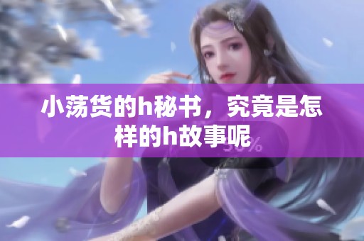 小荡货的h秘书，究竟是怎样的h故事呢