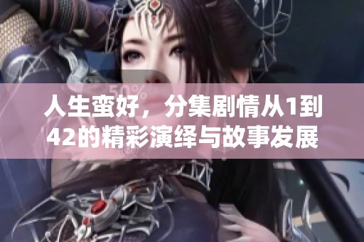 人生蛮好，分集剧情从1到42的精彩演绎与故事发展