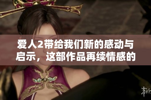 爱人2带给我们新的感动与启示，这部作品再续情感的深度与思考