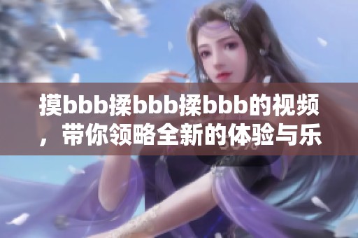 摸bbb揉bbb揉bbb的视频，带你领略全新的体验与乐趣