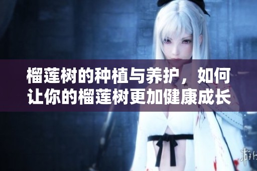 榴莲树的种植与养护，如何让你的榴莲树更加健康成长呢
