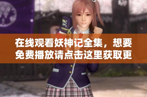 在线观看妖神记全集，想要免费播放请点击这里获取更多信息