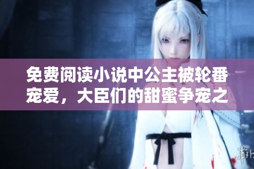 免费阅读小说中公主被轮番宠爱，大臣们的甜蜜争宠之路