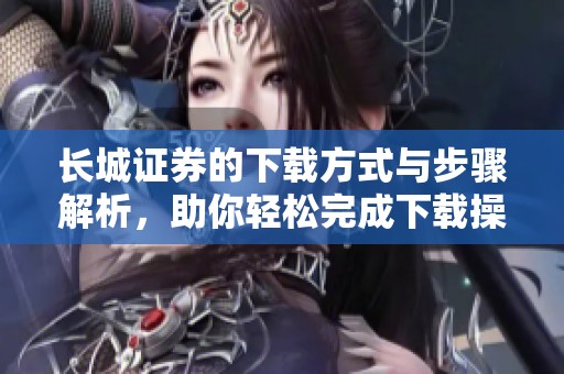 长城证券的下载方式与步骤解析，助你轻松完成下载操作