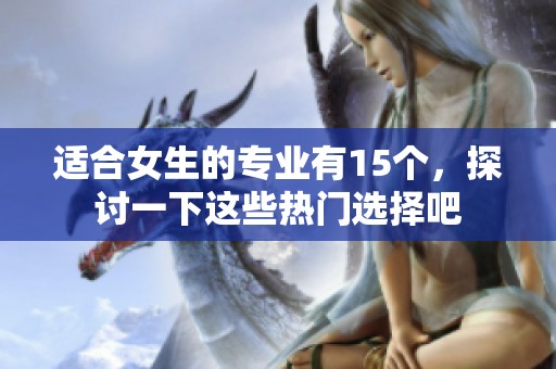 适合女生的专业有15个，探讨一下这些热门选择吧