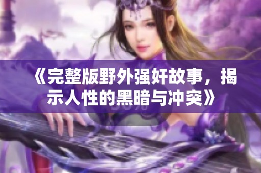 《完整版野外强奸故事，揭示人性的黑暗与冲突》