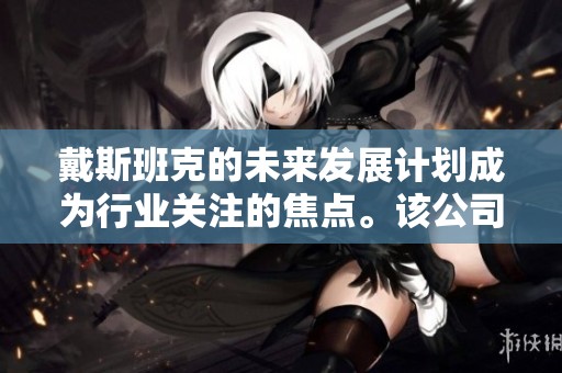 戴斯班克的未来发展计划成为行业关注的焦点。该公司正在积极探索新的业务机遇。