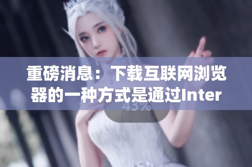重磅消息：下载互联网浏览器的一种方式是通过Internet Explorer进行的