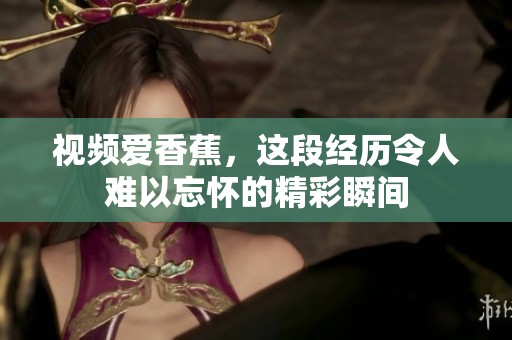 视频爱香蕉，这段经历令人难以忘怀的精彩瞬间