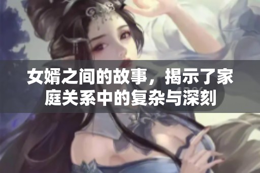 女婿之间的故事，揭示了家庭关系中的复杂与深刻