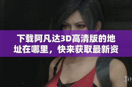 下载阿凡达3D高清版的地址在哪里，快来获取最新资源吧！