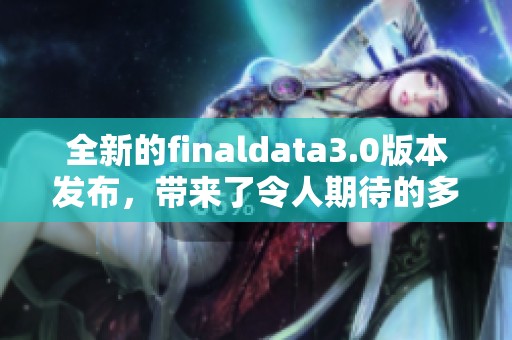 全新的finaldata3.0版本发布，带来了令人期待的多项改进与功能。