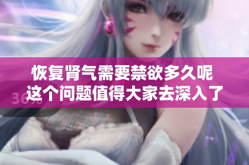 恢复肾气需要禁欲多久呢 这个问题值得大家去深入了解和探讨