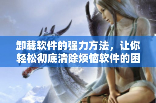 卸载软件的强力方法，让你轻松彻底清除烦恼软件的困扰