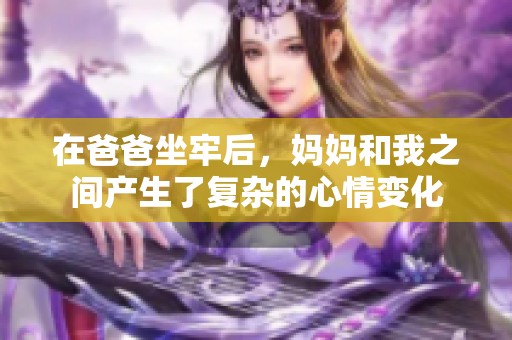 在爸爸坐牢后，妈妈和我之间产生了复杂的心情变化