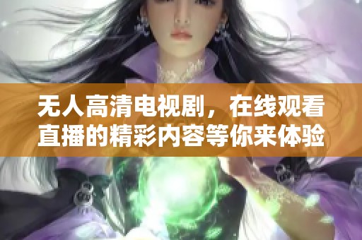 无人高清电视剧，在线观看直播的精彩内容等你来体验！