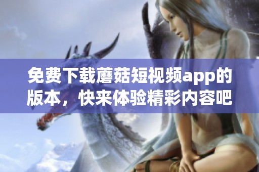 免费下载蘑菇短视频app的版本，快来体验精彩内容吧！