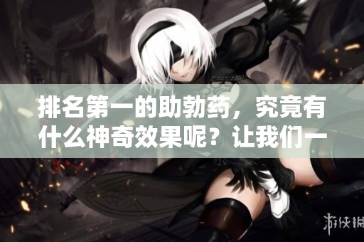 排名第一的助勃药，究竟有什么神奇效果呢？让我们一探究竟吧！