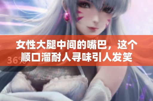 女性大腿中间的嘴巴，这个顺口溜耐人寻味引人发笑