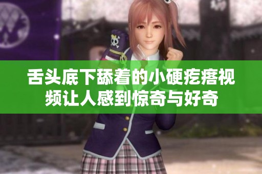 舌头底下舔着的小硬疙瘩视频让人感到惊奇与好奇