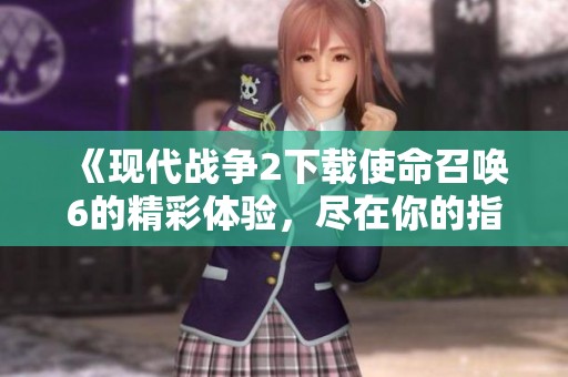 《现代战争2下载使命召唤6的精彩体验，尽在你的指尖》