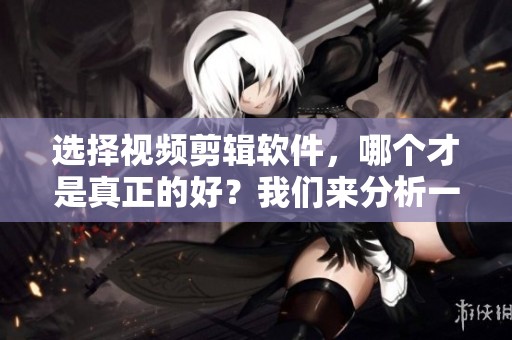 选择视频剪辑软件，哪个才是真正的好？我们来分析一下。