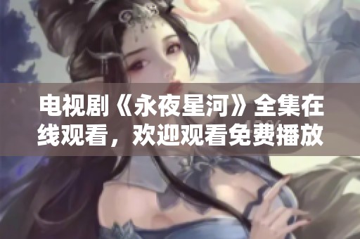 电视剧《永夜星河》全集在线观看，欢迎观看免费播放精彩内容！