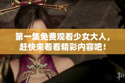 第一集免费观看少女大人，赶快来看看精彩内容吧！