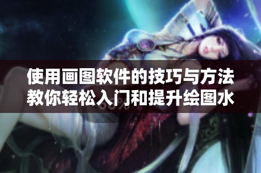 使用画图软件的技巧与方法教你轻松入门和提升绘图水平