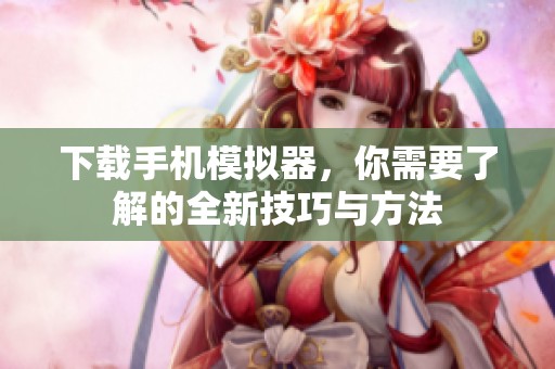下载手机模拟器，你需要了解的全新技巧与方法