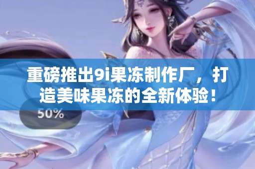 重磅推出9i果冻制作厂，打造美味果冻的全新体验！