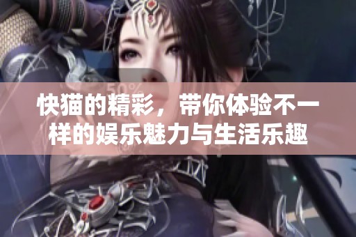 快猫的精彩，带你体验不一样的娱乐魅力与生活乐趣