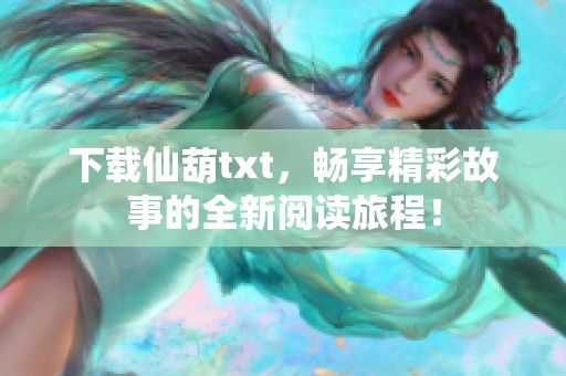 下载仙葫txt，畅享精彩故事的全新阅读旅程！