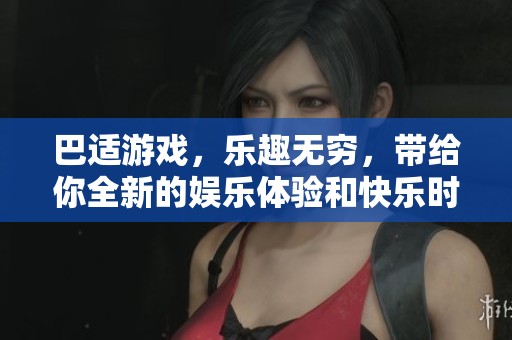 巴适游戏，乐趣无穷，带给你全新的娱乐体验和快乐时光