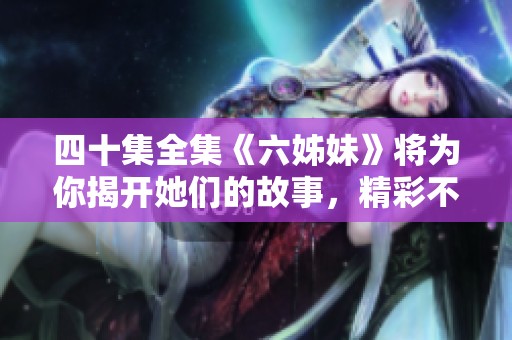 四十集全集《六姊妹》将为你揭开她们的故事，精彩不断，值得期待！